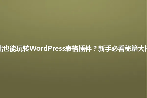 0基础也能玩转WordPress表格插件?新手必看秘籍大揭秘! 一