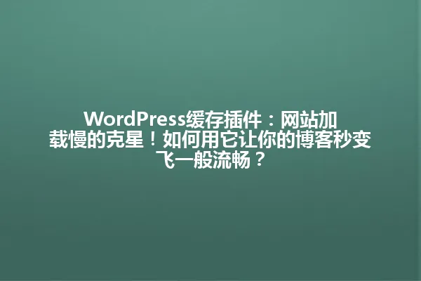 WordPress缓存插件:网站加载慢的克星!如何用它让你的博客秒变飞一般流畅? 一