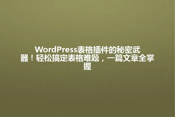 WordPress表格插件的秘密武器!轻松搞定表格难题,一篇文章全掌握 一