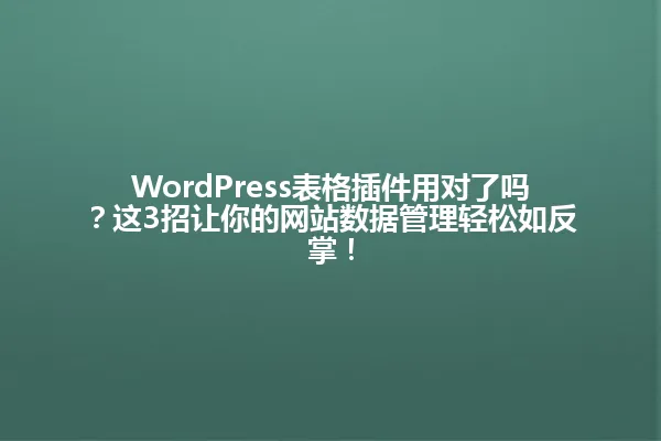WordPress表格插件用对了吗?这3招让你的网站数据管理轻松如反掌! 一