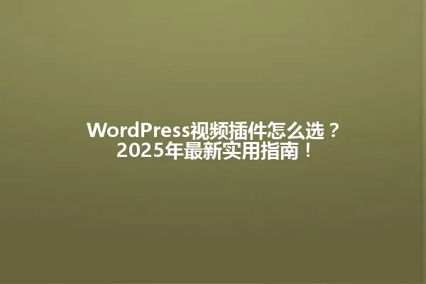 WordPress视频插件怎么选？2025年最新实用指南！ 一