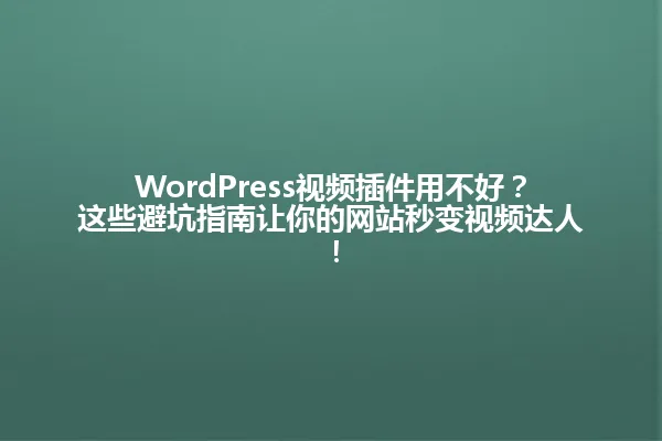 WordPress视频插件用不好？这些避坑指南让你的网站秒变视频达人！ 一