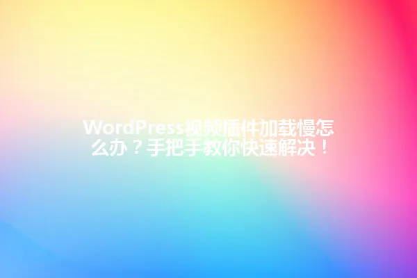 WordPress视频插件加载慢怎么办？手把手教你快速解决！ 一