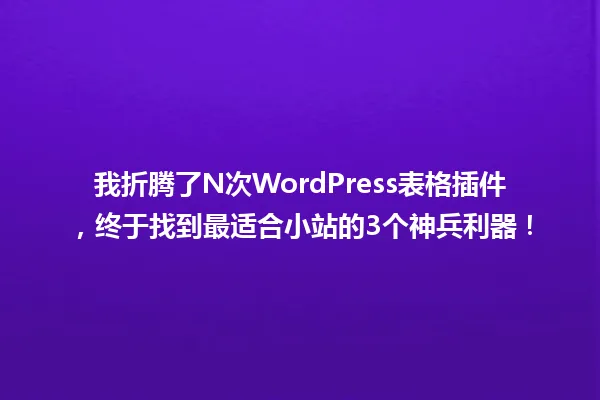 我折腾了N次WordPress表格插件,终于找到最适合小站的3个神兵利器! 一