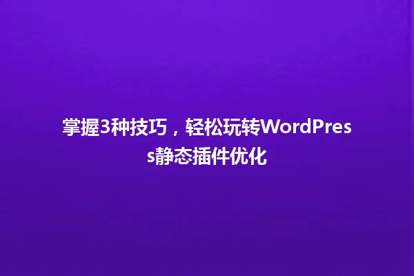 掌握3种技巧,轻松玩转WordPress静态插件优化 一