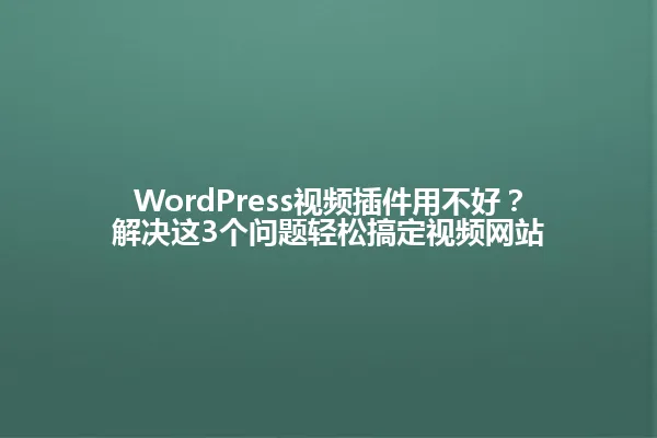 WordPress视频插件用不好?解决这3个问题轻松搞定视频网站 一