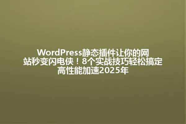 WordPress静态插件让你的网站秒变闪电侠!8个实战技巧轻松搞定高性能加速2025年 一