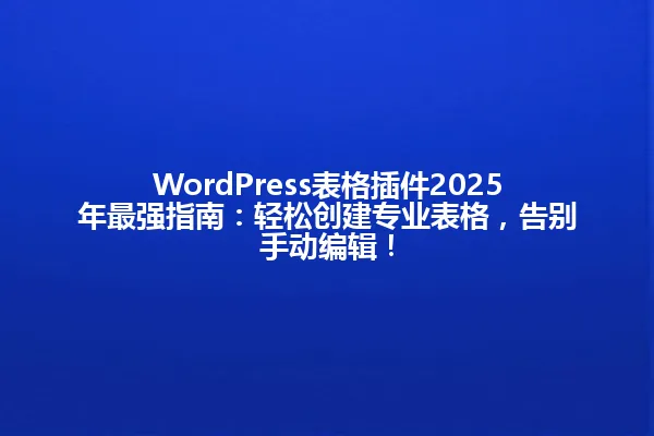 WordPress表格插件2025年最强指南：轻松创建专业表格，告别手动编辑！ 一