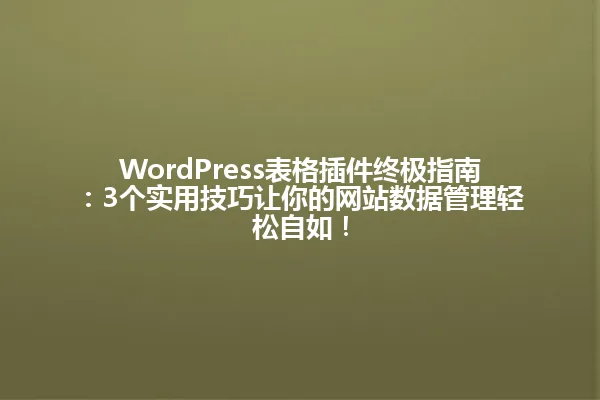 WordPress表格插件终极指南:3个实用技巧让你的网站数据管理轻松自如! 一