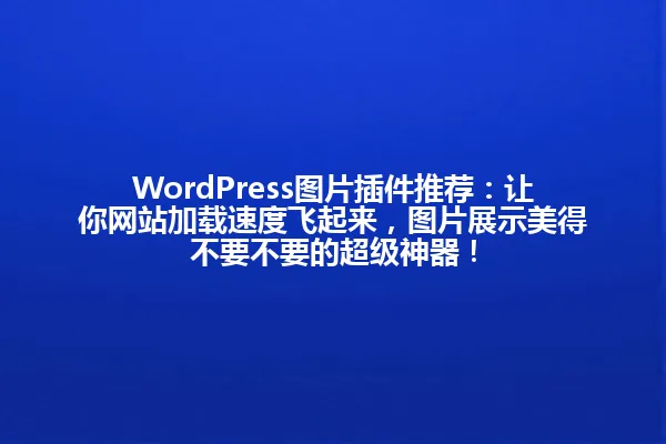 WordPress图片插件推荐:让你网站加载速度飞起来,图片展示美得不要不要的超级神器! 一