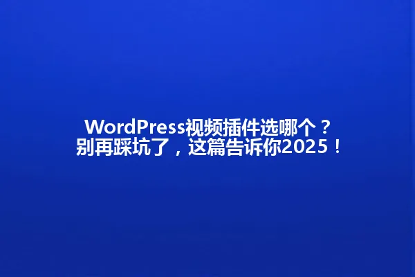 WordPress视频插件选哪个?别再踩坑了,这篇告诉你2025! 一