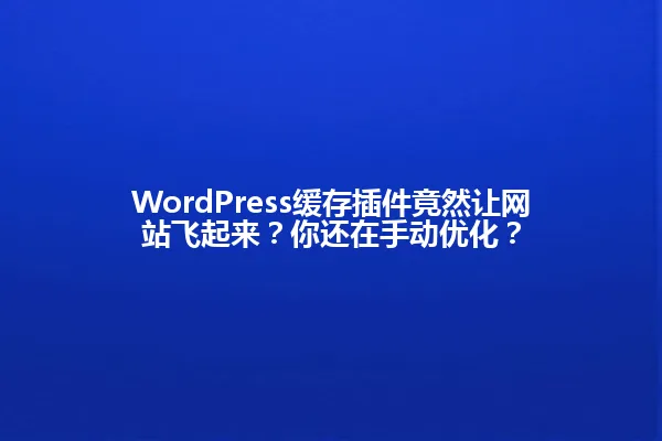 WordPress缓存插件竟然让网站飞起来?你还在手动优化? 一