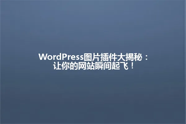 WordPress图片插件大揭秘：让你的网站瞬间起飞！ 一