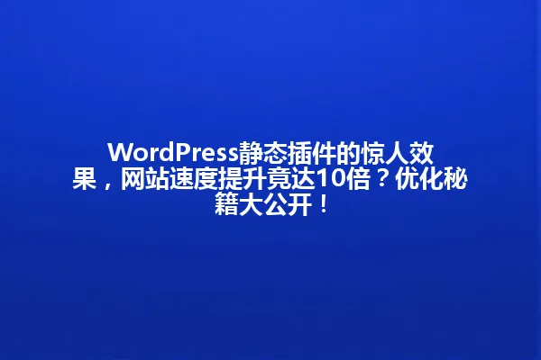 WordPress静态插件的惊人效果,网站速度提升竟达10倍?优化秘籍大公开! 一