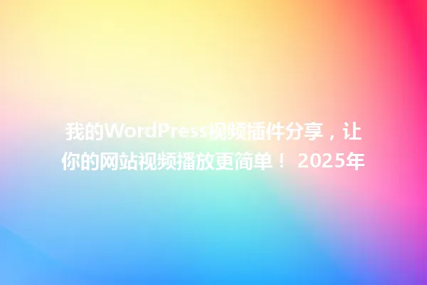 我的WordPress视频插件分享,让你的网站视频播放更简单! 2025年 一