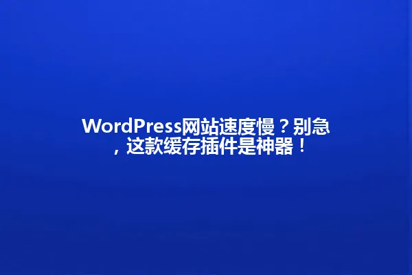 WordPress网站速度慢?别急,这款缓存插件是神器! 一