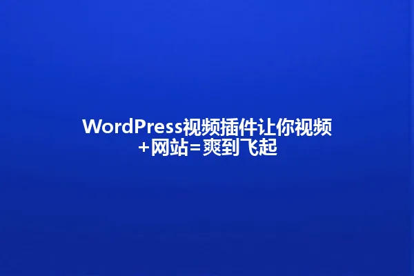 WordPress视频插件让你视频+网站=爽到飞起 一