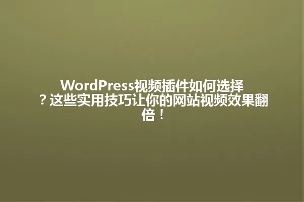 WordPress视频插件如何选择？这些实用技巧让你的网站视频效果翻倍！ 一