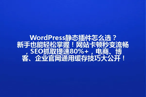 WordPress静态插件怎么选?新手也能轻松掌握!网站卡顿秒变流畅,SEO抓取提速80%+,电商、博客、企业官网通用缓存技巧大公开! 一
