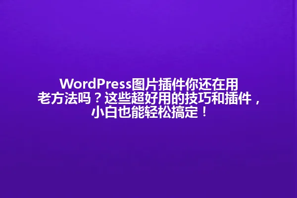 WordPress图片插件你还在用老方法吗?这些超好用的技巧和插件,小白也能轻松搞定! 一