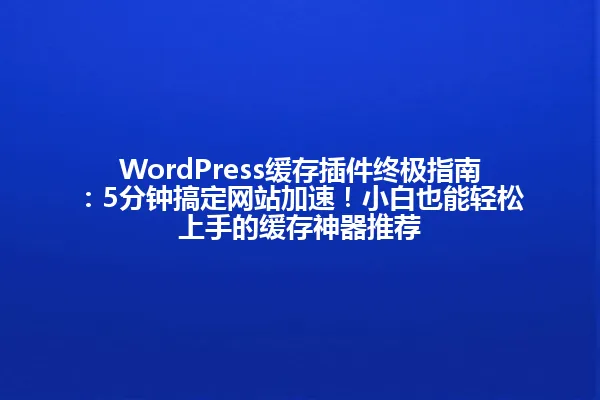 WordPress缓存插件终极指南:5分钟搞定网站加速!小白也能轻松上手的缓存神器推荐 一