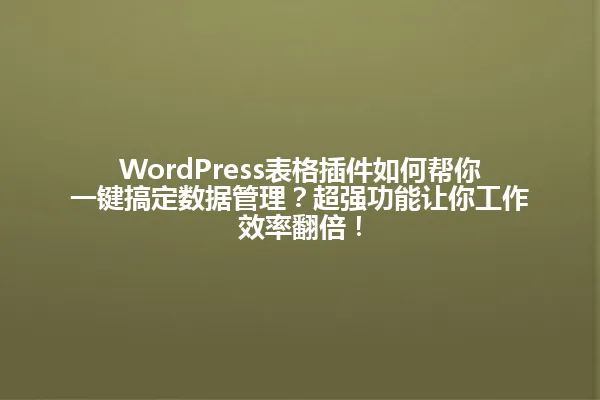 WordPress表格插件如何帮你一键搞定数据管理?超强功能让你工作效率翻倍! 一