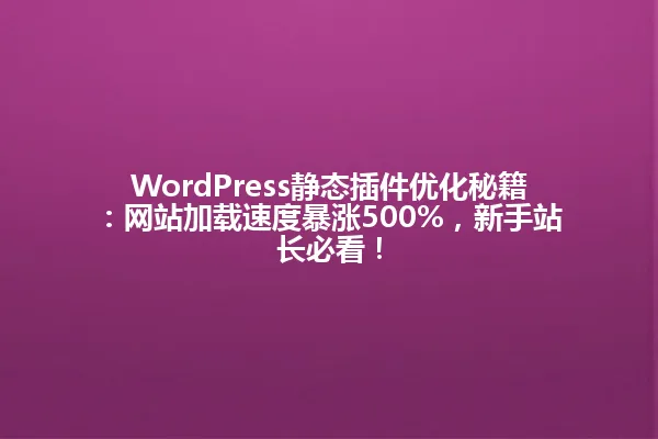 WordPress静态插件优化秘籍:网站加载速度暴涨500%,新手站长必看! 一