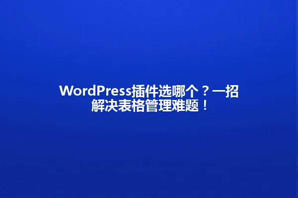 WordPress插件选哪个?一招解决表格管理难题! 一