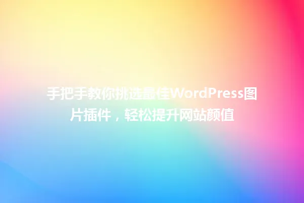 手把手教你挑选最佳WordPress图片插件,轻松提升网站颜值 一