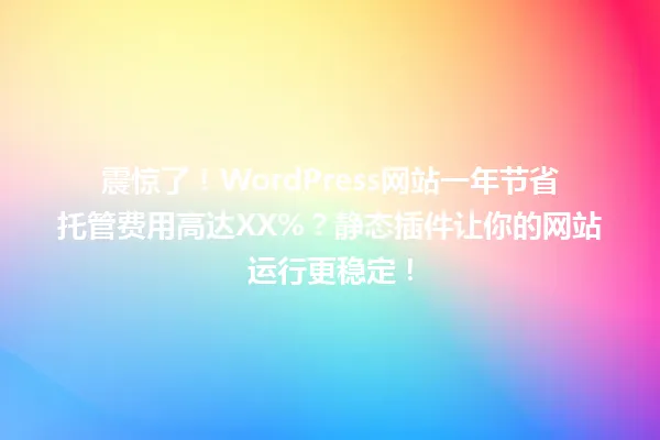 震惊了!WordPress网站一年节省托管费用高达XX%?静态插件让你的网站运行更稳定! 一