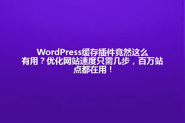 WordPress缓存插件竟然这么有用?优化网站速度只需几步,百万站点都在用! 一