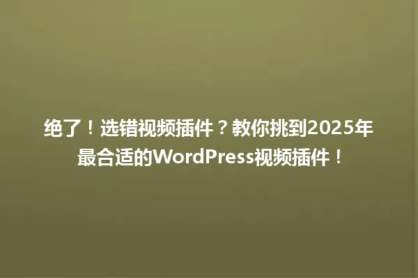绝了!选错视频插件?教你挑到2025年最合适的WordPress视频插件! 一