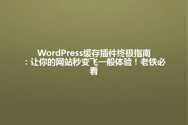 WordPress缓存插件终极指南:让你的网站秒变飞一般体验!老铁必看 一