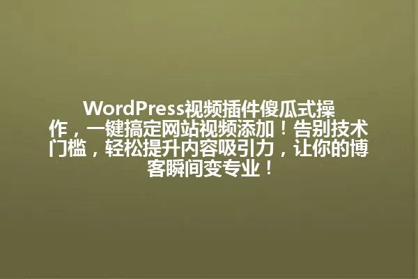 WordPress视频插件傻瓜式操作,一键搞定网站视频添加!告别技术门槛,轻松提升内容吸引力,让你的博客瞬间变专业! 一