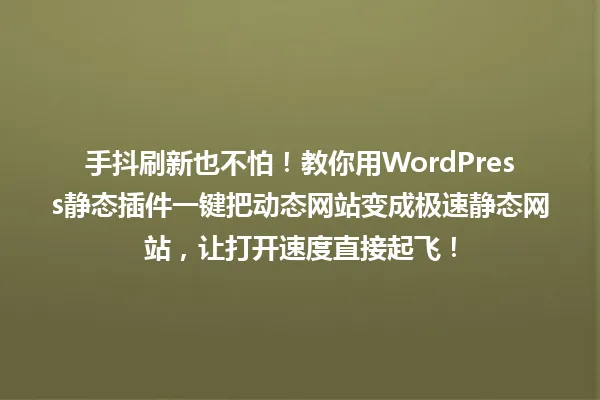 手抖刷新也不怕!教你用WordPress静态插件一键把动态网站变成极速静态网站,让打开速度直接起飞! 一