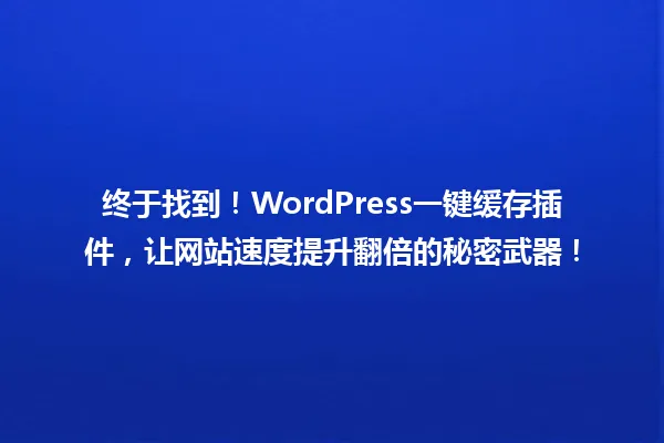 终于找到!WordPress一键缓存插件,让网站速度提升翻倍的秘密武器! 一