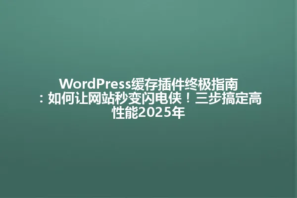 WordPress缓存插件终极指南:如何让网站秒变闪电侠!三步搞定高性能2025年 一