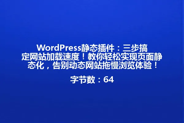 WordPress静态插件：三步搞定网站加载速度！教你轻松实现页面静态化，告别动态网站拖慢浏览体验！

字节数：64 一