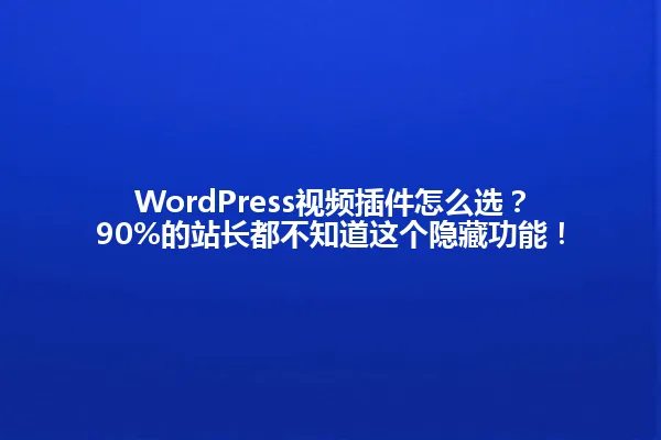 WordPress视频插件怎么选？90%的站长都不知道这个隐藏功能！ 一