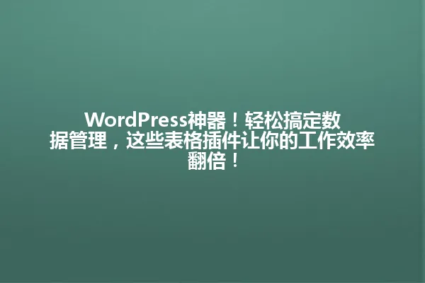 WordPress神器!轻松搞定数据管理,这些表格插件让你的工作效率翻倍! 一