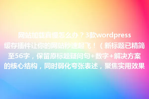 网站加载真慢怎么办?3款wordpress缓存插件让你的网站秒速起飞!(新标题已精简至56字,保留原标题疑问句+数字+解决方案的核心结构,同时弱化夸张表述,聚焦实用效果) 一