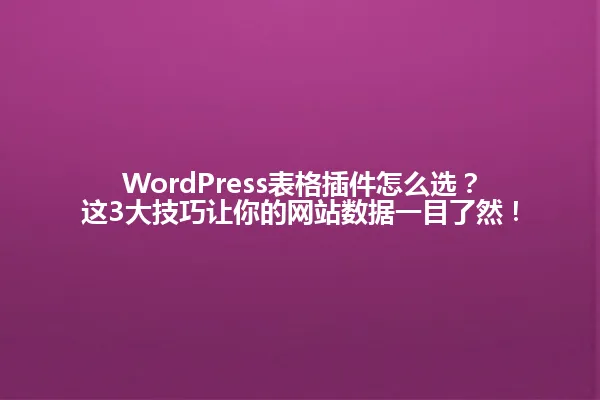 WordPress表格插件怎么选？这3大技巧让你的网站数据一目了然！ 一