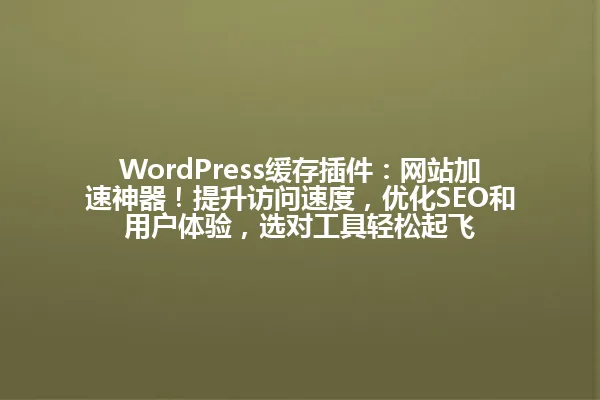 WordPress缓存插件:网站加速神器!提升访问速度,优化SEO和用户体验,选对工具轻松起飞 一