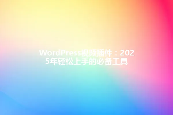 WordPress视频插件：2025年轻松上手的必备工具 一