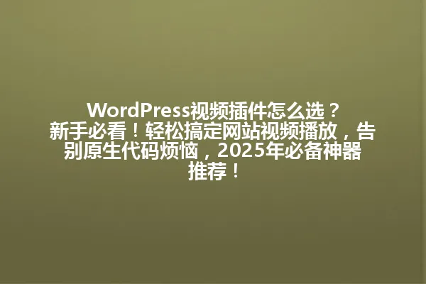 WordPress视频插件怎么选?新手必看!轻松搞定网站视频播放,告别原生代码烦恼,2025年必备神器推荐! 一