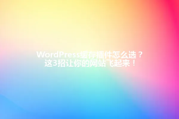 WordPress缓存插件怎么选?这3招让你的网站飞起来! 一