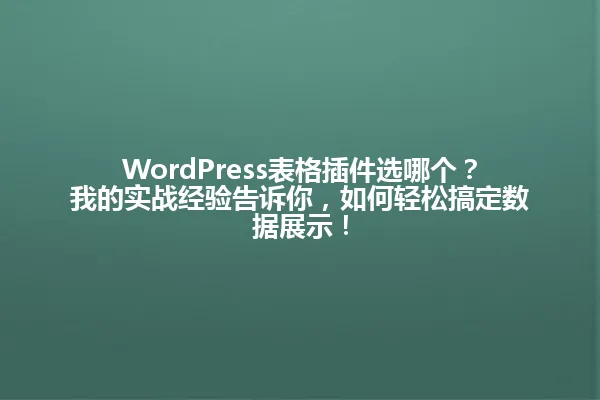 WordPress表格插件选哪个?我的实战经验告诉你,如何轻松搞定数据展示! 一