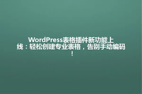 WordPress表格插件新功能上线:轻松创建专业表格,告别手动编码! 一