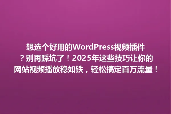 想选个好用的WordPress视频插件？别再踩坑了！2025年这些技巧让你的网站视频播放稳如铁，轻松搞定百万流量！ 一