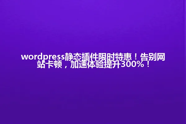 wordpress静态插件限时特惠!告别网站卡顿,加速体验提升300%! 一